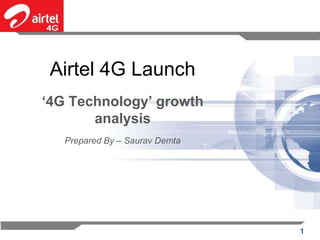 Airtel 4G Launch
‘4G Technology’ growth
       analysis
   Prepared By – Saurav Demta




                                1
 