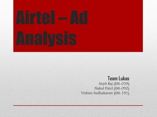 Airtel – Ad
Analysis

                        Team Lukas
                   Arpit Raj (IM-039)
                 Nakul Patel (IM-092)
         Vishnu Sudhakaran (IM-191)
 