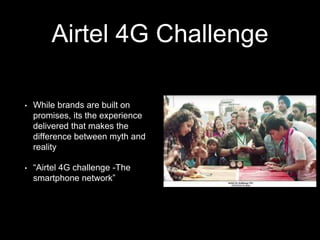 Airtel 4G Challenge
• While brands are built on
promises, its the experience
delivered that makes the
difference between myth and
reality
• “Airtel 4G challenge -The
smartphone network”
 