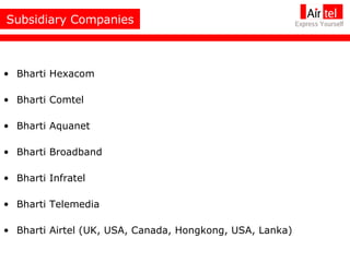 Bharti Hexacom Bharti Comtel Bharti Aquanet Bharti Broadband Bharti Infratel Bharti Telemedia Bharti Airtel (UK, USA, Canada, Hongkong, USA, Lanka)   Subsidiary Companies 