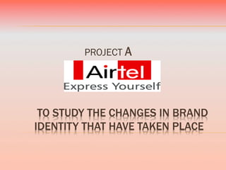 PROJECT A




 TO STUDY THE CHANGES IN BRAND
IDENTITY THAT HAVE TAKEN PLACE
 