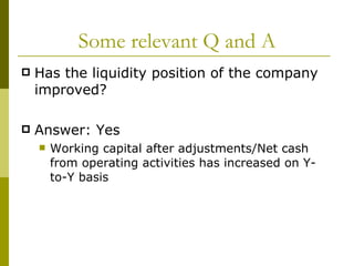 Some relevant Q and A Has the liquidity position of the company improved? Answer: Yes Working capital after adjustments/Net cash from operating activities has increased on Y-to-Y basis 