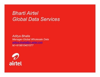 Bharti Airtel
Global Data Services


Aditya Bhalla
Manager-Global Wholesale Data
aditya.bhalla@in.airtel.com
    y        @
M:+919810401577
 