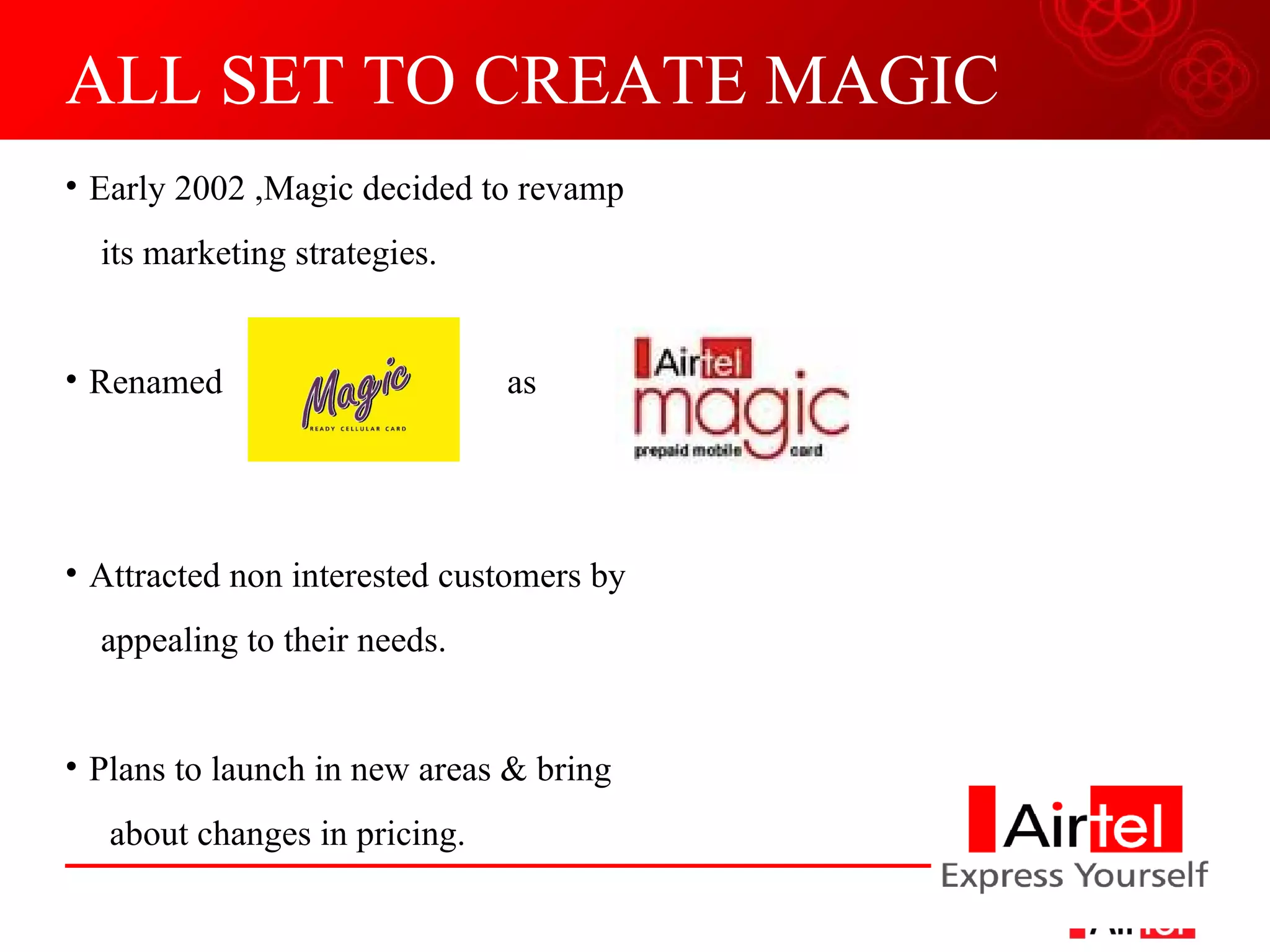 ALL SET TO CREATE MAGIC Early 2002 ,Magic decided to revamp its marketing strategies. Renamed  as  Attracted non interested customers by appealing to their needs. Plans to launch in new areas & bring  about changes in pricing. 