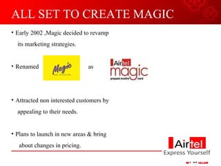 ALL SET TO CREATE MAGIC Early 2002 ,Magic decided to revamp its marketing strategies. Renamed  as  Attracted non interested customers by appealing to their needs. Plans to launch in new areas & bring  about changes in pricing. 
