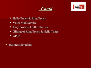 ..Contd
       Hello Tunes & Ring Tones
       Voice Mail Service
       Easy Post-paid bill collection
       Gifting of Ring Tones & Hello Tunes
       GPRS

   Business Solutions
 