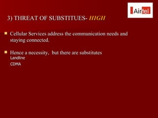 3) THREAT OF SUBSTITUES- HIGH

   Cellular Services address the communication needs and
    staying connected.

   Hence a necessity, but there are substitutes
    Landline
    CDMA
 