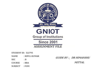 ASSIGNMENT FILE
STUDENT ID: 322793
NAME : BIPUL KUMAR
SEC : B
COURSE : BBA
SUBJECT : FOM
GUIDE BY :_ DR HIMANSHU
MITTAL
 