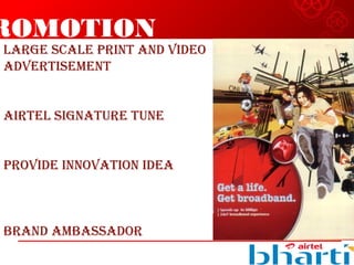 ROMOTION
LARGE SCALE PRINT AND VIDEO
ADVERTISEMENT
AIRTEL SIGNATuRE TuNE
PROVIDE INNOVATION IDEA
BRAND AMBASSADOR
 