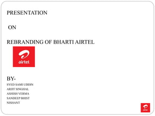 PRESENTATION
ON
REBRANDING OF BHARTI AIRTEL
BY-
SYED SAMI UDDIN
ARJIT SINGHAL
ASHISH VERMA
SANDEEP BHIST
NISHANT
 