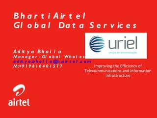   Bharti Airtel Global Data Services  Aditya Bhalla Manager-Global Wholesale Data [email_address] M:+919810401577 Improving the Efficiency of Telecommunications and Information Infrastructure 