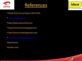 References
• Bharti Airtel Annual Report 2015-2016
• https://www.airtel.in
•https://www.ideacellular.com
• http://investorzclub.blogspot.com
• http://www.marketingteacher.com
• http://www.financialexpress.com
•Questioners
•Outlets visits
 