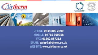 OFFICE: 0844 809 2509
  MOBILE: 07715 360958
    FAX: 01562 887312
EMAIL: sales@airtherm.co.uk
WEBSITE: www.airtherm.co.uk
 