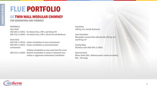 FLUE PORTFOLIO
GE TWIN WALL MODULAR CHIMNEY
FOR GENERATORS AND TURBINES

MATERIALS:                                                              Insulation:
Inner Wall:                                                             100 kg/m3 density Rockwool
AISI 304 (1.4301) - for Natural Gas, LPG’s and Diesel Oil
AISI 316 (1.4404) - for Natural Gas, LPG’s, Diesel Oil and Biodiesel    Joint Insulation:
                                                                        Biosoluble ceramic fibre with density 220 kg/m3
Outer Wall:                                                             and 96 kg/m³
AISI 430 (1.4016) - Indoor installation in clean environment
AISI 304 (1.4301) - Indoor installation in uncontaminated               Sealing Ring:
environment                                                             Stainless steel AISI 304 (1.4301)
                   - Outdoor installation in area away from the coast
AISI 316 (1.4404) - Outdoor installation in costal or industrial area   External finish
                   - Indoor or aggressive environment installation      Mirror finish (BA). Optional power coated according
                                                                        RAL / BS range




                                                                                                                              6
 