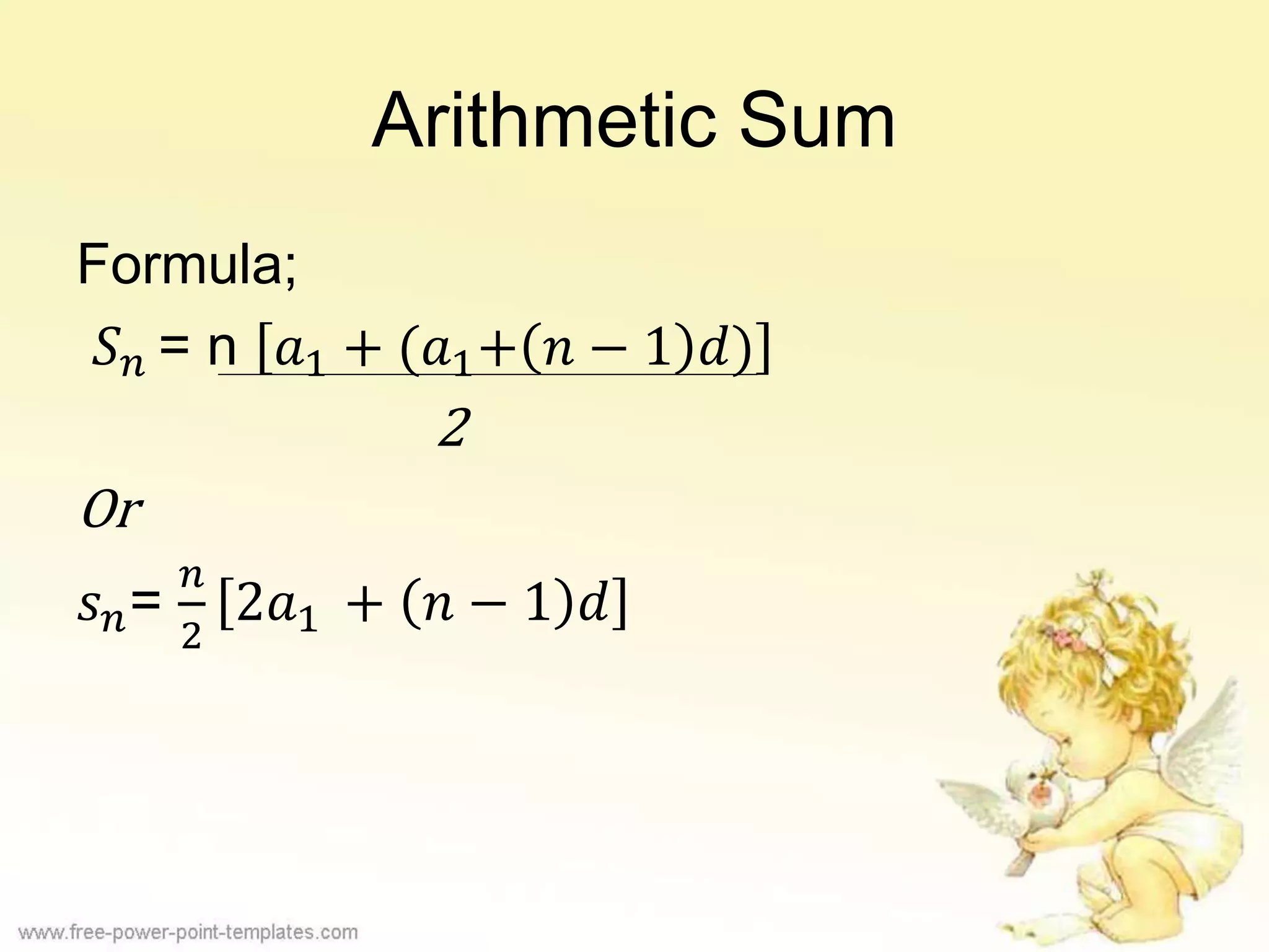 Arithmetic Sum
Formula;
𝑆 𝑛 = n 𝑎1 + (𝑎1+ 𝑛 − 1 𝑑)
2
Or
𝑠 𝑛=
𝑛
2
2𝑎1 + 𝑛 − 1 𝑑
 