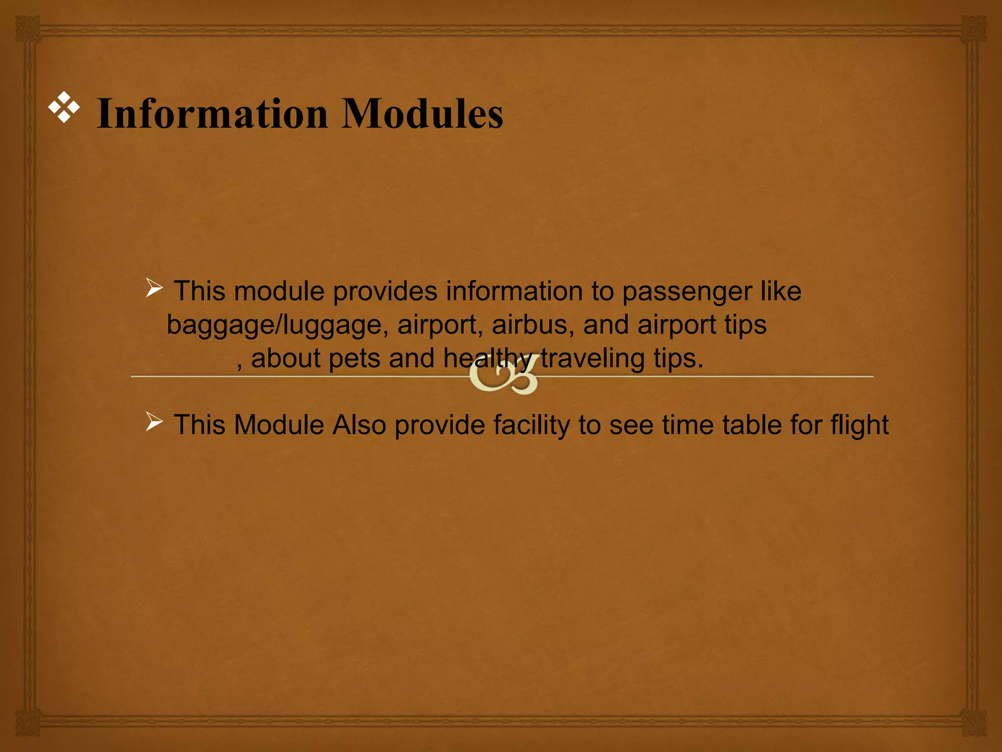  Information Modules

 This module provides information to passenger like
baggage/luggage, airport, airbus, and airport tips
, about pets and healthy traveling tips.
 This Module Also provide facility to see time table for flight

 