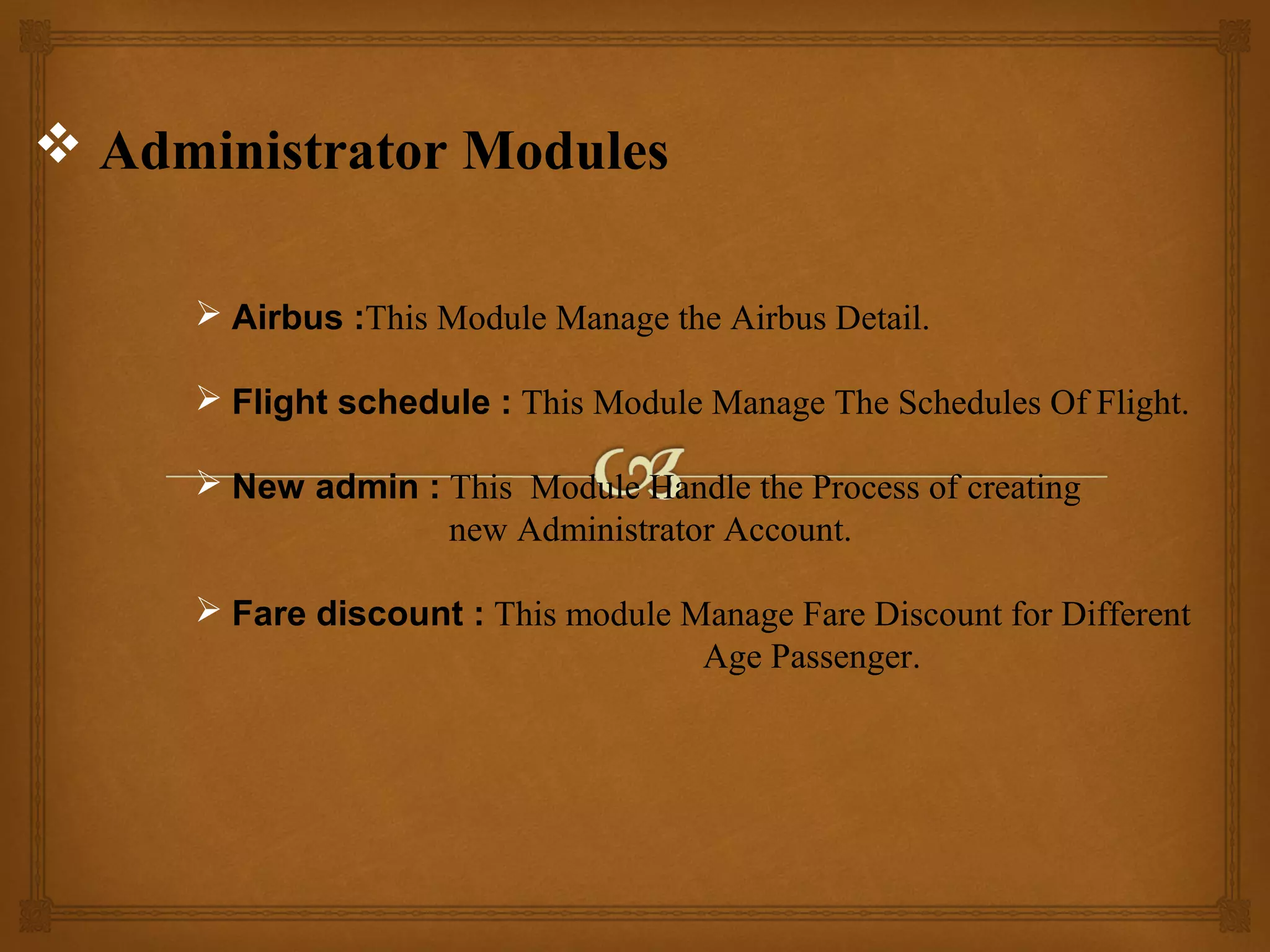  Administrator Modules
 Airbus :This Module Manage the Airbus Detail.
 Flight schedule : This Module Manage The Schedules Of Flight.
 New admin : This Module Handle the Process of creating
new Administrator Account.
 Fare discount : This module Manage Fare Discount for Different
Age Passenger.

 