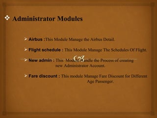  Administrator Modules
 Airbus :This Module Manage the Airbus Detail.
 Flight schedule : This Module Manage The Schedules Of Flight.
 New admin : This Module Handle the Process of creating
new Administrator Account.
 Fare discount : This module Manage Fare Discount for Different
Age Passenger.

 
