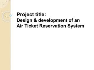 Project title:
Design & development of an
Air Ticket Reservation System
 