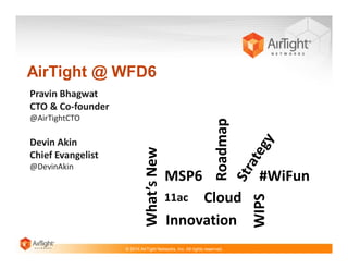 AirTight @ WFD6

@DevinAkin

MSP6

Cloud
Innovation

11ac

© 2014 AirTight Networks, Inc. All rights reserved.

#WiFun
WIPS

Devin Akin
Chief Evangelist

What’s New

@AirTightCTO

Roadmap

Pravin Bhagwat
CTO & Co-founder

 