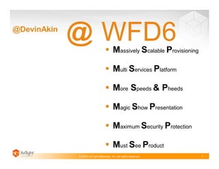 @DevinAkin

@ WFD6

§ Massively Scalable Provisioning
§ Multi Services Platform
§ More Speeds & Pheeds
§ Magic Show Presentation
§ Maximum Security Protection
§ Must See Product

© 2014 AirTight Networks, Inc. All rights reserved.

7

 