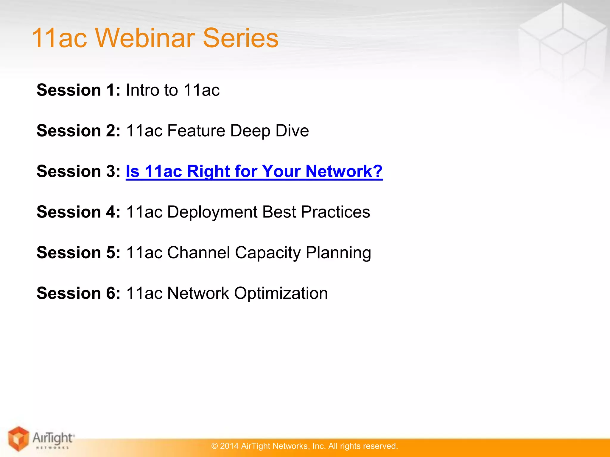 © 2014 AirTight Networks, Inc. All rights reserved.
Session 1: Intro to 11ac
Session 2: 11ac Feature Deep Dive
Session 3: Is 11ac Right for Your Network?
Session 4: 11ac Deployment Best Practices
Session 5: 11ac Channel Capacity Planning
Session 6: 11ac Network Optimization
11ac Webinar Series
 