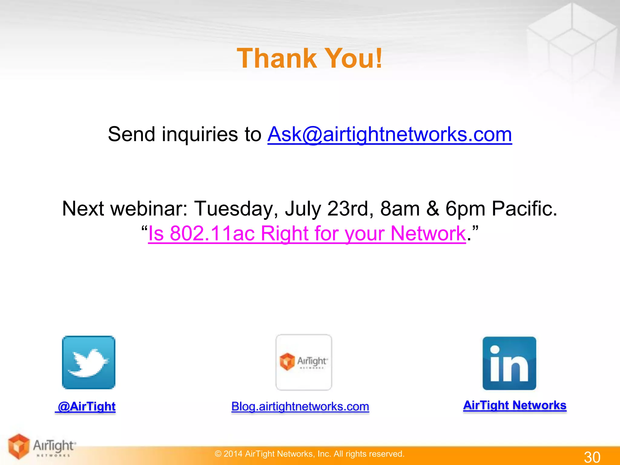 © 2014 AirTight Networks, Inc. All rights reserved.
Thank You!
Send inquiries to Ask@airtightnetworks.com
Next webinar: Tuesday, July 23rd, 8am & 6pm Pacific.
“Is 802.11ac Right for your Network.”
30
@AirTight AirTight NetworksBlog.airtightnetworks.com
 