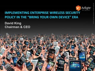 IMPLEMENTING ENTERPRISE WIRELESS SECURITY
POLICY IN THE “BRING YOUR OWN DEVICE” ERA
David King
Chairman & CEO
©2012AirTightNetworks.Allrightsreserved.
 