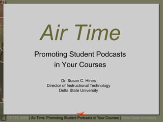 Air Time Promoting Student Podcasts in Your Courses Dr. Susan C. Hines Director of Instructional Technology Delta State University 