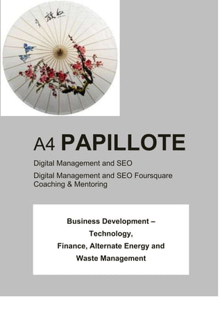 A4 PAPILLOTE
Digital Management and SEO
Digital Management and SEO Foursquare
Coaching & Mentoring

Business Development –
Technology,
Finance, Alternate Energy and
Waste Management

 