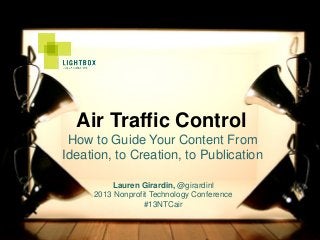 Air Traffic Control
 How to Guide Your Content From
Ideation, to Creation, to Publication

         Lauren Girardin, @girardinl
     2013 Nonprofit Technology Conference
                  #13NTCair
 