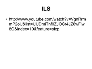 ILS
• http://www.youtube.com/watch?v=VgnRrm
mP2oU&list=UUDmiTnf0ZJOCr4JZ6wFlw
8Q&index=10&feature=plcp
 
