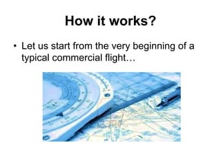 How it works?
• Let us start from the very beginning of a
typical commercial flight…
 