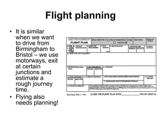 Flight planning
• It is similar
when we want
to drive from
Birmingham to
Bristol – we use
motorways, exit
at certain
junctions and
estimate a
rough journey
time.
• Flying also
needs planning!
 
