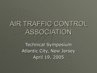 AIR TRAFFIC CONTROL ASSOCIATION Technical Symposium Atlantic City, New Jersey April 19, 2005 