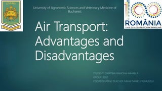 Air Transport:
Advantages and
Disadvantages
STUDENT: CAPATINA RAMONA-MIHAELA
GROUP: 8202
COORDONATING TEACHER: MIHAI DANIEL FRUMUSELU
University of Agronomic Sciences and Veterinary Medicine of
Bucharest
 