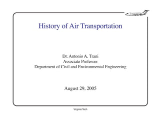 Virginia Tech 1 of 25
History of Air Transportation
Dr. Antonio A. Trani
Associate Professor
Department of Civil and Environmental Engineering
August 29, 2005
 
