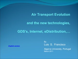 By  Luis  S.  Francisco Algarve University, Portugal March 2011 Air Transport Evolution and the new technologies , GDS's, Internet, eDistribution,… English version 