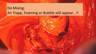 Do Mixing:
Air Trapp, Foaming or Bubble will appear…!!
 