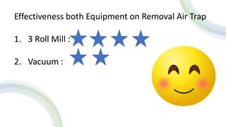 Effectiveness both Equipment on Removal Air Trap
1. 3 Roll Mill :
2. Vacuum :
 