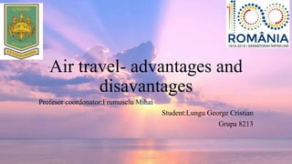 Air travel- advantages and
disavantages
Profesor coordonator:Frumuselu Mihai
Student:Lungu George Cristian
Grupa 8213
 