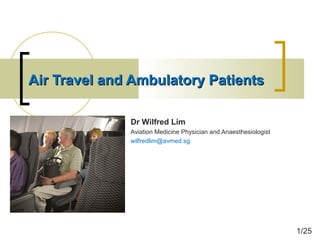 Air Travel and Ambulatory PatientsAir Travel and Ambulatory Patients
Dr Wilfred Lim
Aviation Medicine Physician and Anaesthesiologist
wilfredlim@avmed.sg
1/25
 