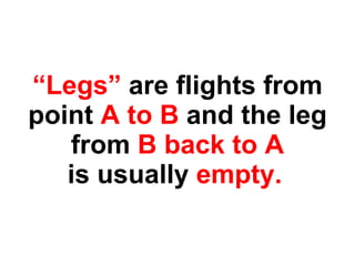 “ Legs”  are flights from point  A to B  and the leg from  B back to A is usually  empty.   