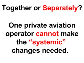 Together or  Separately ? One private aviation operator  cannot  make the  “systemic”   changes needed.  