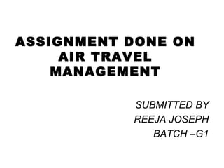 ASSIGNMENT DONE ON AIR TRAVEL MANAGEMENT SUBMITTED BY REEJA JOSEPH BATCH –G1 