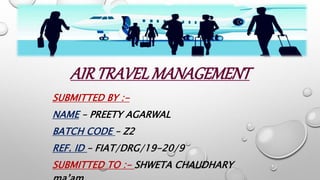 AIRTRAVELMANAGEMENT
SUBMITTED BY :-
NAME – PREETY AGARWAL
BATCH CODE – Z2
REF. ID – FIAT/DRG/19-20/9
SUBMITTED TO :- SHWETA CHAUDHARY
 