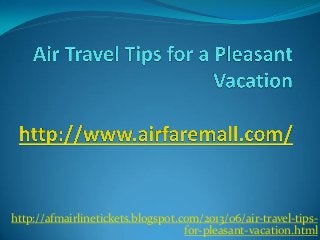http://afmairlinetickets.blogspot.com/2013/06/air-travel-tips-
for-pleasant-vacation.html
 