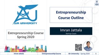 Imran Jattala Entrepreneurship Course Air University – Spring 2020 1
Entrepreneurship Course
Spring 2020
Entrepreneurship
Course Outline
Imran Jattala
Startup Coach
 