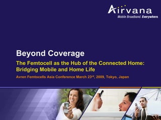Beyond Coverage
The Femtocell as the Hub of the Connected Home:
Bridging Mobile and Home Life
Avren Femtocells Asia Conference March 23rd, 2009, Tokyo, Japan
 