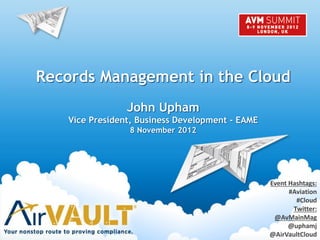 Records Management in the Cloud
John Upham
Vice President, Business Development - EAME
8 November 2012
Event Hashtags:
#Aviation
#Cloud
Twitter:
@AvMainMag
@uphamj
@AirVaultCloud
 
